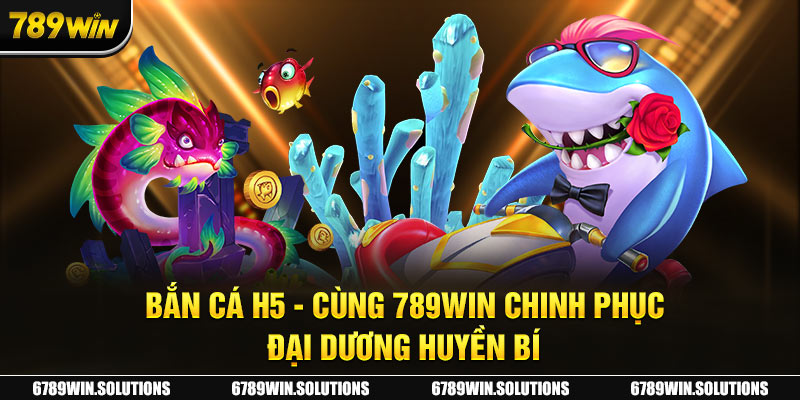 Bắn Cá H5 - Cùng 789Win Chinh Phục Đại Dương Huyền Bí