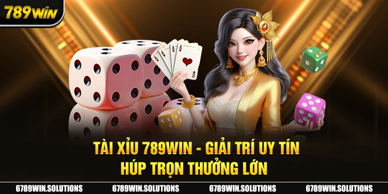 Tài Xỉu 789Win - Giải Trí Uy Tín, Húp Trọn Thưởng Lớn