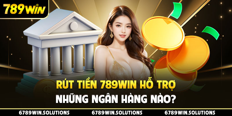 Rút tiền 789Win hỗ trợ những ngân hàng nào?