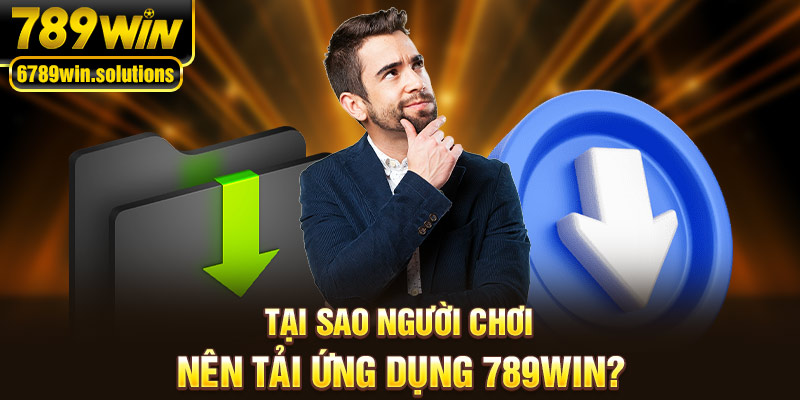 Tại sao người chơi nên tải ứng dụng 789Win?