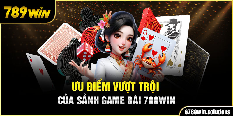 Ưu điểm vượt trội của sảnh game bài 789Win