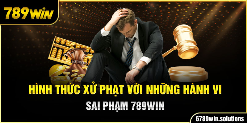 Hình thức xử phạt với những hành vi sai phạm 789Win