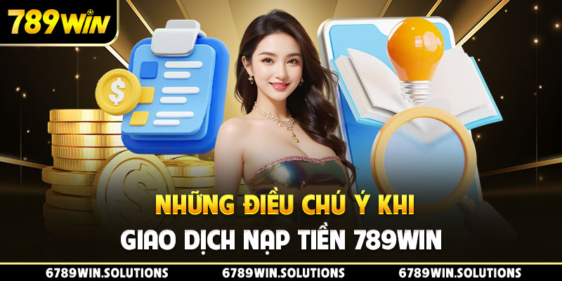 Những điều chú ý khi giao dịch nạp tiền 789Win