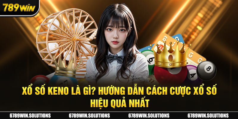 Xổ Số Keno Là Gì? Hướng Dẫn Cách Cược Xổ Số Hiệu Quả Nhất