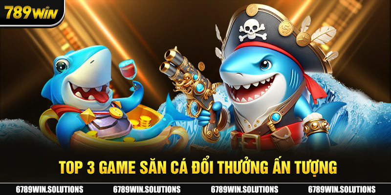 Game bắn cá đổi thưởng ấn tượng tại 789Win