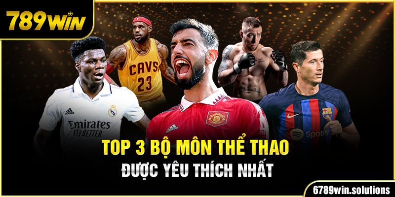 TOP 3 bộ môn thể thao được yêu thích nhất 789Win